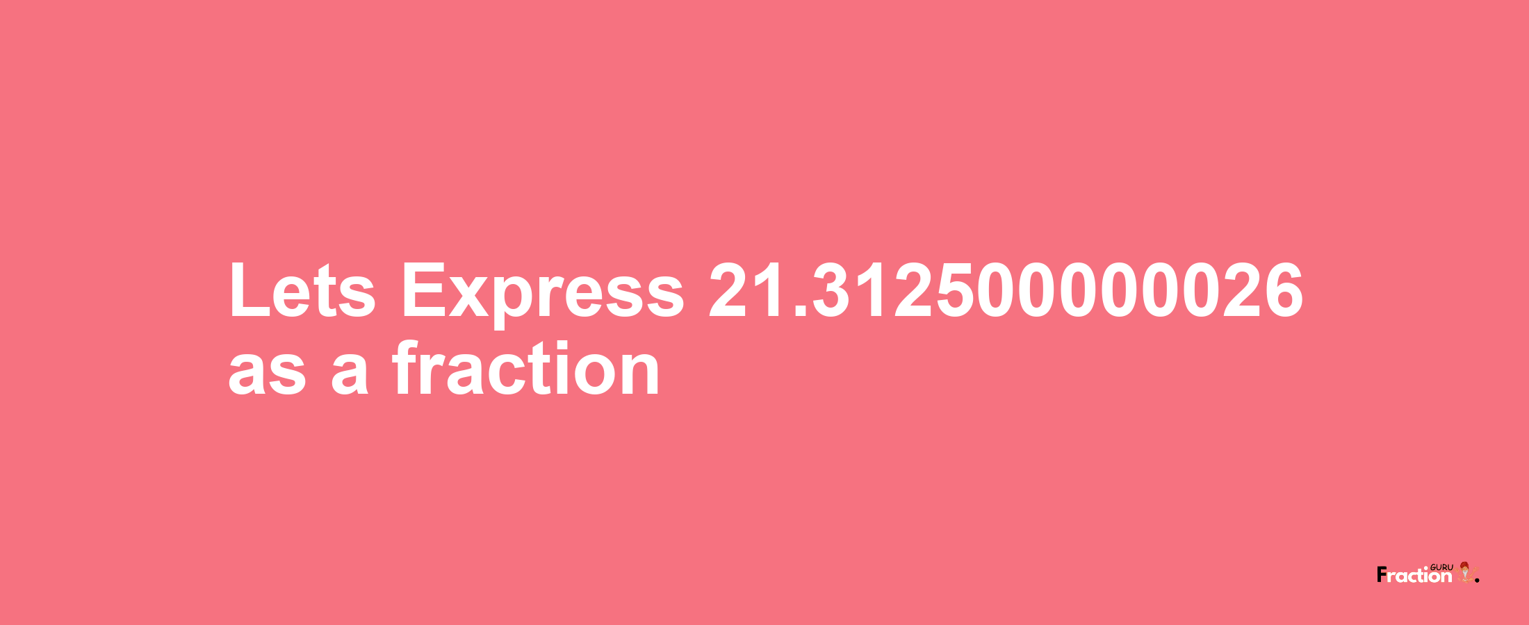 Lets Express 21.312500000026 as afraction